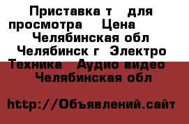 Приставка т2  для просмотра  › Цена ­ 1 000 - Челябинская обл., Челябинск г. Электро-Техника » Аудио-видео   . Челябинская обл.